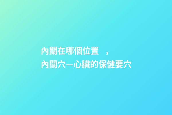 內關在哪個位置，內關穴—心臟的保健要穴